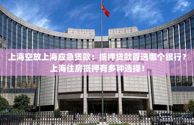 上海空放上海应急贷款：抵押贷款首选哪个银行？上海住房抵押有多种选择！